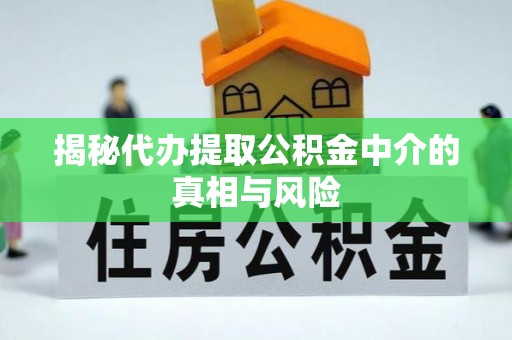 新郑揭秘代办提取公积金中介的真相与风险