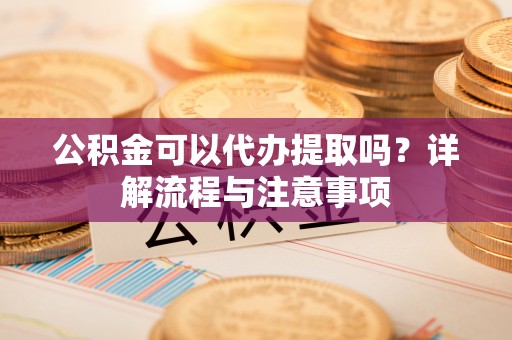 新郑公积金可以代办提取吗？详解流程与注意事项