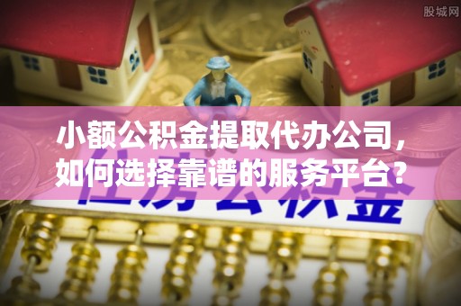 新郑小额公积金提取代办公司，如何选择靠谱的服务平台？