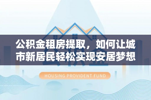 新郑公积金租房提取，如何让城市新居民轻松实现安居梦想