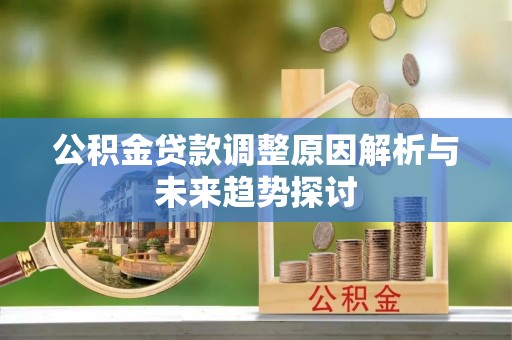 新郑公积金贷款调整原因解析与未来趋势探讨