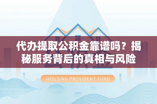新郑代办提取公积金靠谱吗？揭秘服务背后的真相与风险