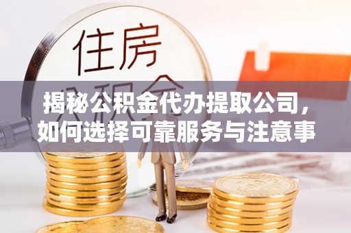 新郑揭秘公积金代办提取公司，如何选择可靠服务与注意事项