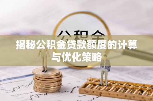 新郑揭秘公积金贷款额度的计算与优化策略