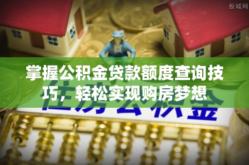 新郑掌握公积金贷款额度查询技巧，轻松实现购房梦想