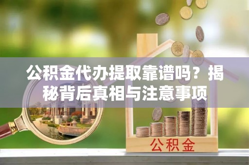 新郑公积金代办提取靠谱吗？揭秘背后真相与注意事项