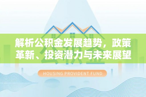 新郑解析公积金发展趋势，政策革新、投资潜力与未来展望