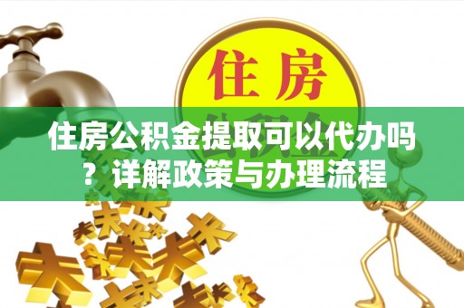新郑住房公积金提取可以代办吗？详解政策与办理流程