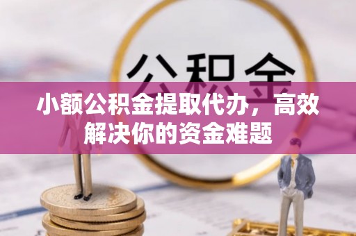 新郑小额公积金提取代办，高效解决你的资金难题