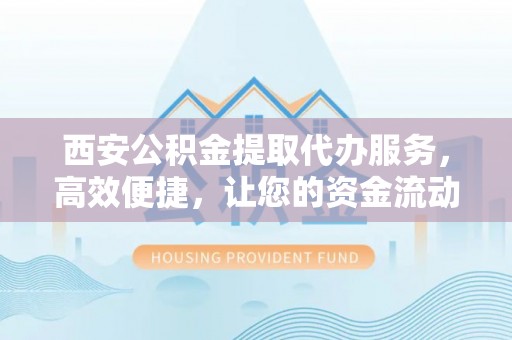 新郑西安公积金提取代办服务，高效便捷，让您的资金流动更灵活