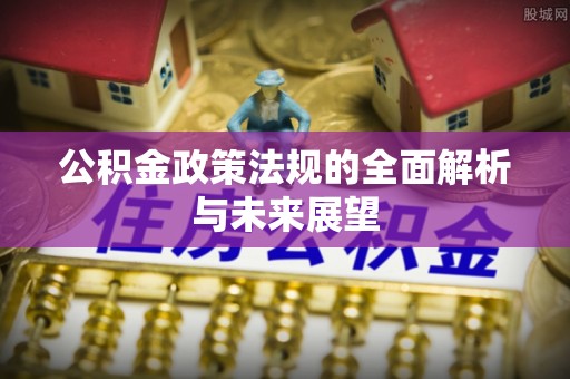 新郑公积金政策法规的全面解析与未来展望