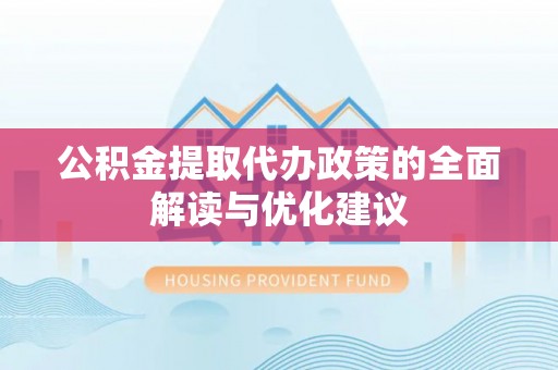 新郑公积金提取代办政策的全面解读与优化建议