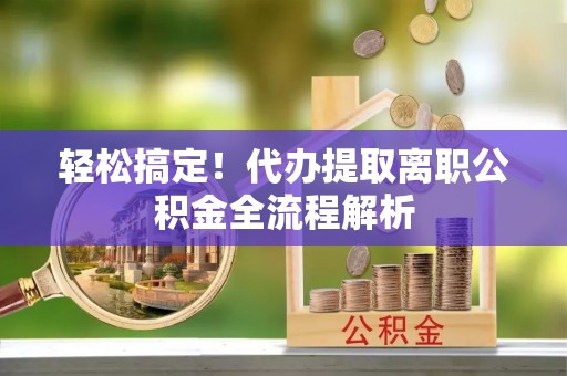 新郑轻松搞定！代办提取离职公积金全流程解析