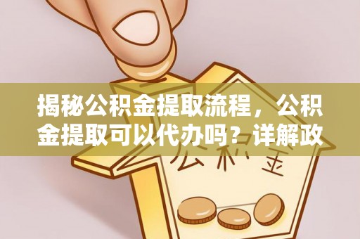 新郑揭秘公积金提取流程，公积金提取可以代办吗？详解政策与实操技巧