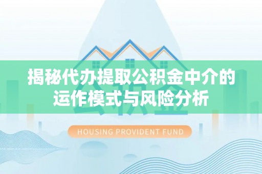 新郑揭秘代办提取公积金中介的运作模式与风险分析