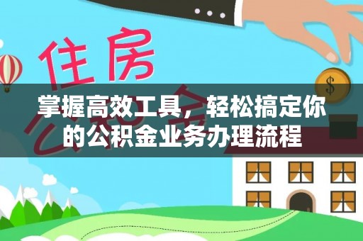 新郑掌握高效工具，轻松搞定你的公积金业务办理流程