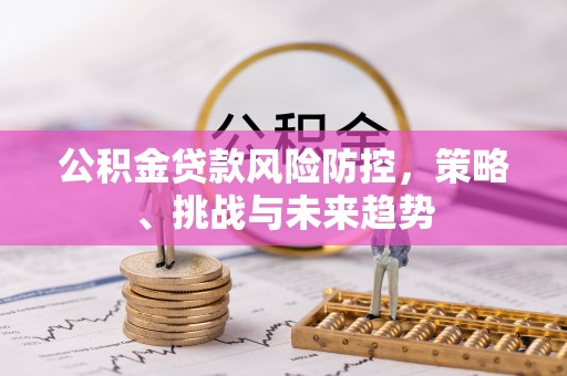 新郑公积金贷款风险防控，策略、挑战与未来趋势