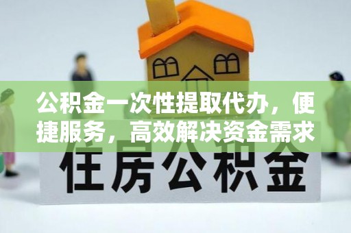 新郑公积金一次性提取代办，便捷服务，高效解决资金需求
