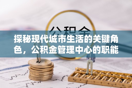 新郑探秘现代城市生活的关键角色，公积金管理中心的职能与影响