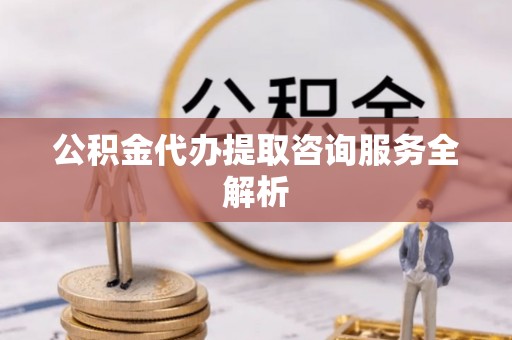 新郑公积金代办提取咨询服务全解析