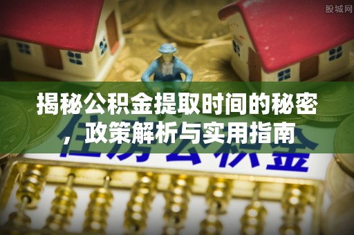 新郑揭秘公积金提取时间的秘密，政策解析与实用指南