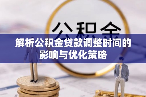 新郑解析公积金贷款调整时间的影响与优化策略