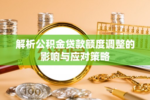 新郑解析公积金贷款额度调整的影响与应对策略