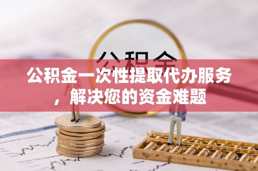 新郑公积金一次性提取代办服务，解决您的资金难题