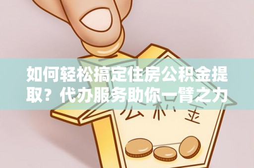 新郑如何轻松搞定住房公积金提取？代办服务助你一臂之力