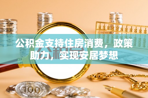 新郑公积金支持住房消费，政策助力，实现安居梦想