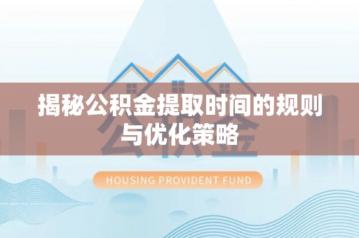 新郑揭秘公积金提取时间的规则与优化策略