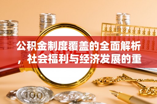 新郑公积金制度覆盖的全面解析，社会福利与经济发展的重要纽带