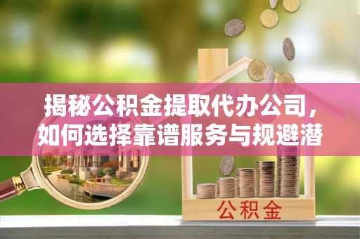 新郑揭秘公积金提取代办公司，如何选择靠谱服务与规避潜在风险