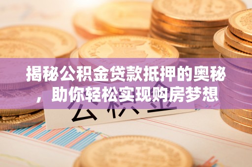 新郑揭秘公积金贷款抵押的奥秘，助你轻松实现购房梦想