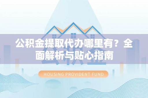 新郑公积金提取代办哪里有？全面解析与贴心指南