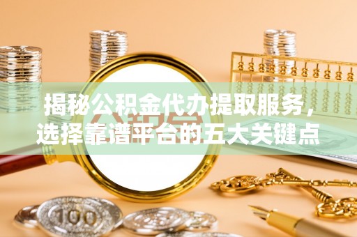 新郑揭秘公积金代办提取服务，选择靠谱平台的五大关键点