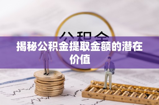 新郑揭秘公积金提取金额的潜在价值