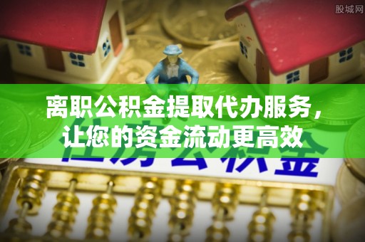 新郑离职公积金提取代办服务，让您的资金流动更高效