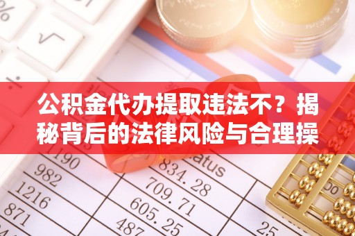 新郑公积金代办提取违法不？揭秘背后的法律风险与合理操作