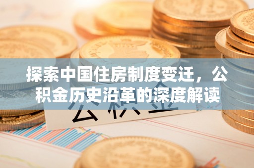 新郑探索中国住房制度变迁，公积金历史沿革的深度解读