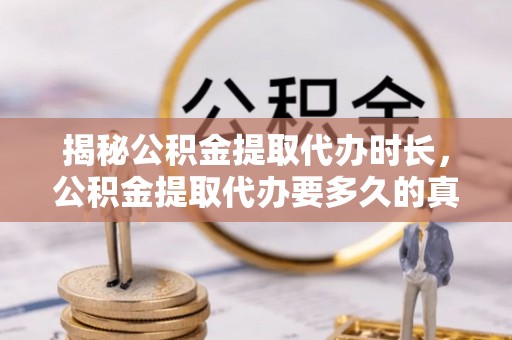 新郑揭秘公积金提取代办时长，公积金提取代办要多久的真相与攻略