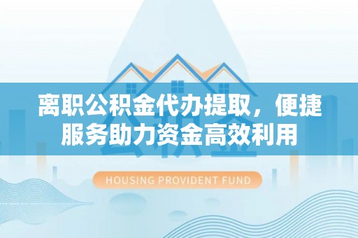 新郑离职公积金代办提取，便捷服务助力资金高效利用