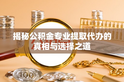 新郑揭秘公积金专业提取代办的真相与选择之道