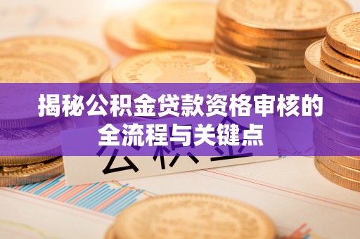 新郑揭秘公积金贷款资格审核的全流程与关键点