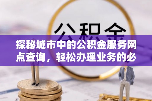 新郑探秘城市中的公积金服务网点查询，轻松办理业务的必备指南