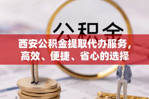新郑西安公积金提取代办服务，高效、便捷、省心的选择