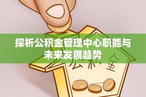 新郑探析公积金管理中心职能与未来发展趋势