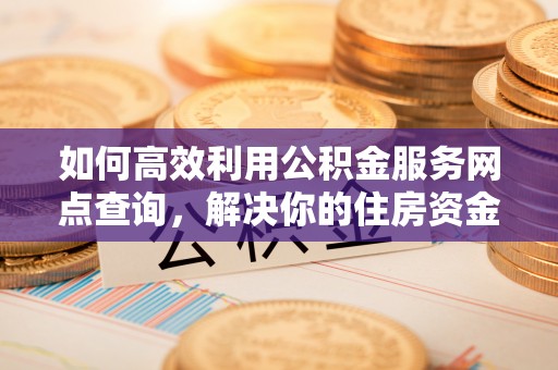 新郑如何高效利用公积金服务网点查询，解决你的住房资金难题