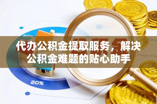 新郑代办公积金提取服务，解决公积金难题的贴心助手
