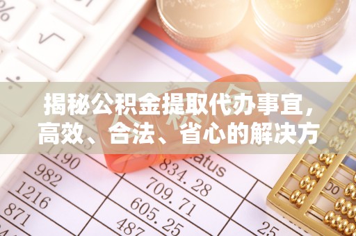 新郑揭秘公积金提取代办事宜，高效、合法、省心的解决方案